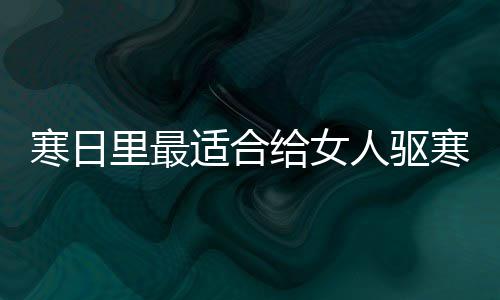 姜寒日寒暖里最胃的给女人驱饮品适合枣茶